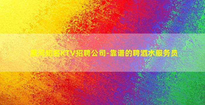 黑河知名KTV招聘公司-靠谱的聘酒水服务员